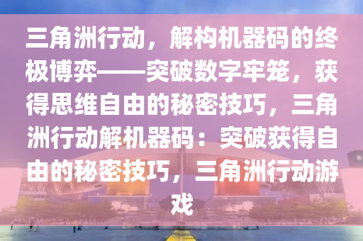 三角洲行动，解构机器码的终极博弈——突破数字牢笼，获得思维自由的秘密技巧，三角洲行动解机器码：突破获得自由的秘密技巧，三角洲行动游戏