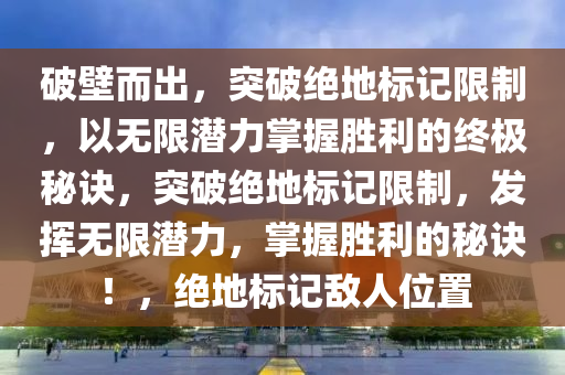 破壁而出，突破绝地标记限制，以无限潜力掌握胜利的终极秘诀，突破绝地标记限制，发挥无限潜力，掌握胜利的秘诀！，绝地标记敌人位置