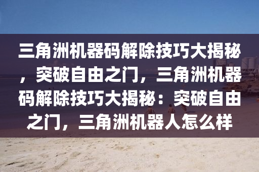 三角洲机器码解除技巧大揭秘，突破自由之门，三角洲机器码解除技巧大揭秘：突破自由之门，三角洲机器人怎么样