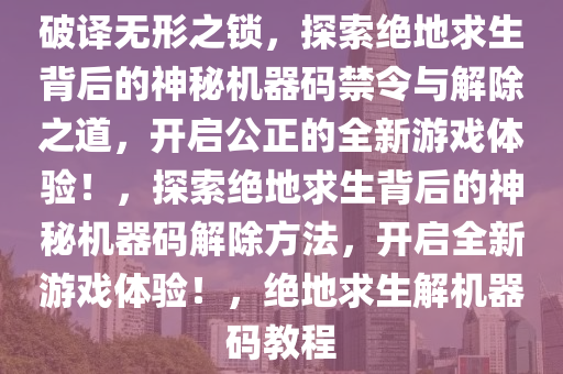 破译无形之锁，探索绝地求生背后的神秘机器码禁令与解除之道，开启公正的全新游戏体验！，探索绝地求生背后的神秘机器码解除方法，开启全新游戏体验！，绝地求生解机器码教程