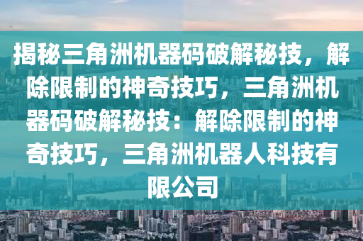 揭秘三角洲机器码破解秘技，解除限制的神奇技巧，三角洲机器码破解秘技：解除限制的神奇技巧，三角洲机器人科技有限公司