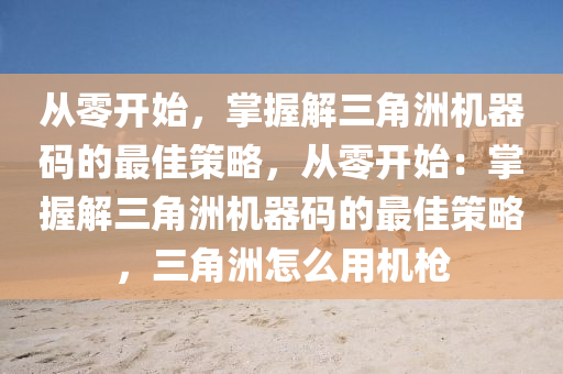 从零开始，掌握解三角洲机器码的最佳策略，从零开始：掌握解三角洲机器码的最佳策略，三角洲怎么用机枪