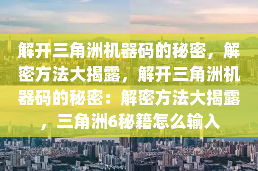 解开三角洲机器码的秘密，解密方法大揭露，解开三角洲机器码的秘密：解密方法大揭露，三角洲6秘籍怎么输入