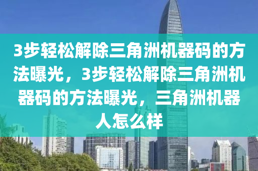 3步轻松解除三角洲机器码的方法曝光，3步轻松解除三角洲机器码的方法曝光，三角洲机器人怎么样