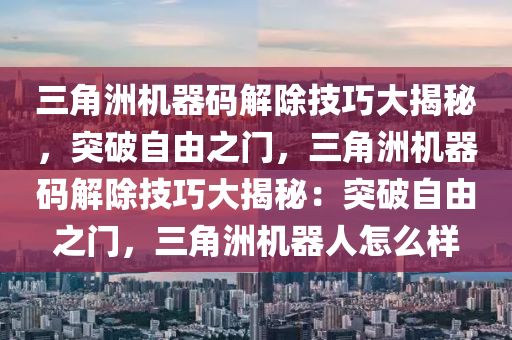 三角洲机器码解除技巧大揭秘，突破自由之门，三角洲机器码解除技巧大揭秘：突破自由之门，三角洲机器人怎么样