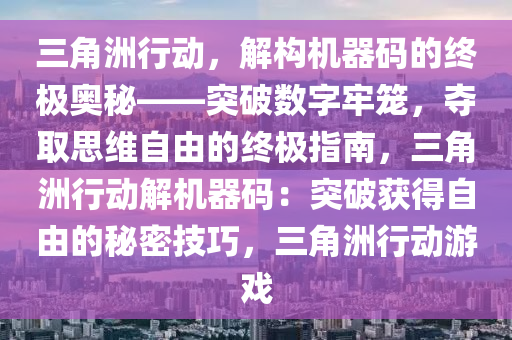 三角洲行动，解构机器码的终极奥秘——突破数字牢笼，夺取思维自由的终极指南，三角洲行动解机器码：突破获得自由的秘密技巧，三角洲行动游戏