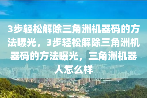 3步轻松解除三角洲机器码的方法曝光，3步轻松解除三角洲机器码的方法曝光，三角洲机器人怎么样