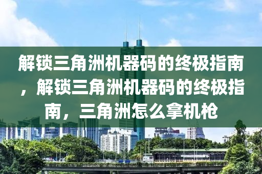 解锁三角洲机器码的终极指南，解锁三角洲机器码的终极指南，三角洲怎么拿机枪