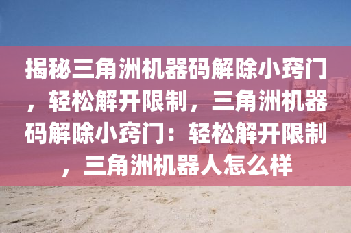 揭秘三角洲机器码解除小窍门，轻松解开限制，三角洲机器码解除小窍门：轻松解开限制，三角洲机器人怎么样
