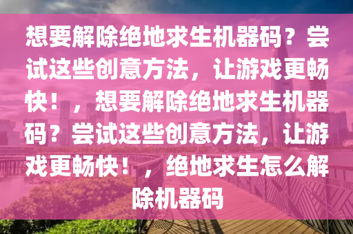 想要解除绝地求生机器码？尝试这些创意方法，让游戏更畅快！，想要解除绝地求生机器码？尝试这些创意方法，让游戏更畅快！，绝地求生怎么解除机器码