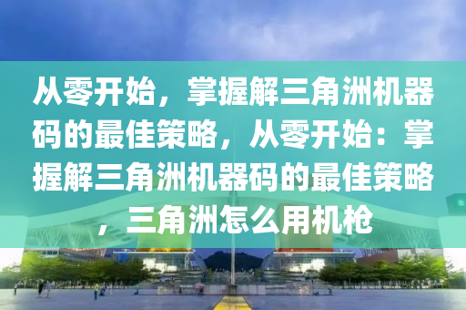 从零开始，掌握解三角洲机器码的最佳策略，从零开始：掌握解三角洲机器码的最佳策略，三角洲怎么用机枪