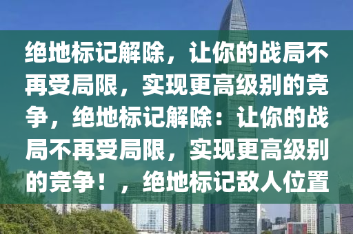 绝地标记解除，让你的战局不再受局限，实现更高级别的竞争，绝地标记解除：让你的战局不再受局限，实现更高级别的竞争！，绝地标记敌人位置