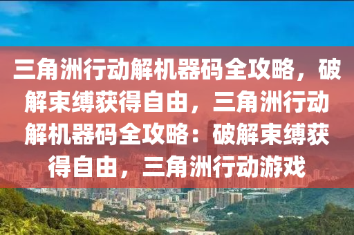 三角洲行动解机器码全攻略，破解束缚获得自由，三角洲行动解机器码全攻略：破解束缚获得自由，三角洲行动游戏