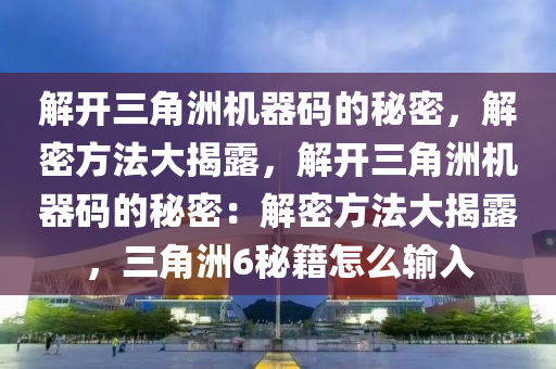 解开三角洲机器码的秘密，解密方法大揭露，解开三角洲机器码的秘密：解密方法大揭露，三角洲6秘籍怎么输入