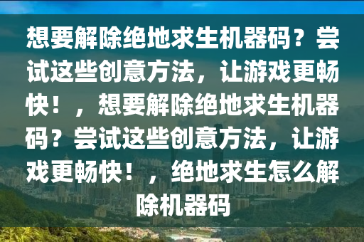 想要解除绝地求生机器码？尝试这些创意方法，让游戏更畅快！，想要解除绝地求生机器码？尝试这些创意方法，让游戏更畅快！，绝地求生怎么解除机器码