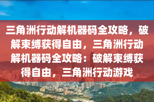 三角洲行动解机器码全攻略，破解束缚获得自由，三角洲行动解机器码全攻略：破解束缚获得自由，三角洲行动游戏