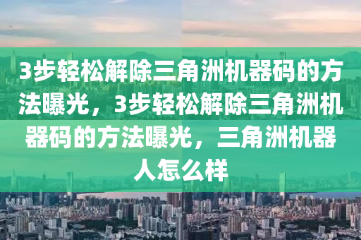 3步轻松解除三角洲机器码的方法曝光，3步轻松解除三角洲机器码的方法曝光，三角洲机器人怎么样