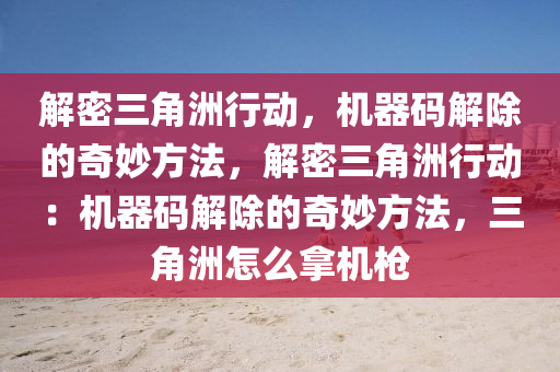 解密三角洲行动，机器码解除的奇妙方法，解密三角洲行动：机器码解除的奇妙方法，三角洲怎么拿机枪