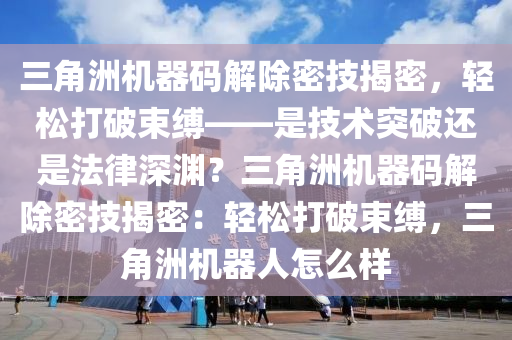 三角洲机器码解除密技揭密，轻松打破束缚——是技术突破还是法律深渊？三角洲机器码解除密技揭密：轻松打破束缚，三角洲机器人怎么样