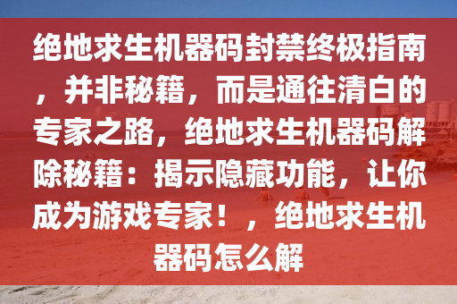 绝地求生机器码封禁终极指南，并非秘籍，而是通往清白的专家之路，绝地求生机器码解除秘籍：揭示隐藏功能，让你成为游戏专家！，绝地求生机器码怎么解