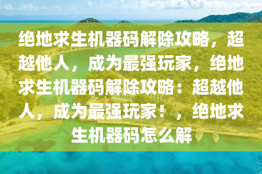 绝地求生机器码解除攻略，超越他人，成为最强玩家，绝地求生机器码解除攻略：超越他人，成为最强玩家！，绝地求生机器码怎么解