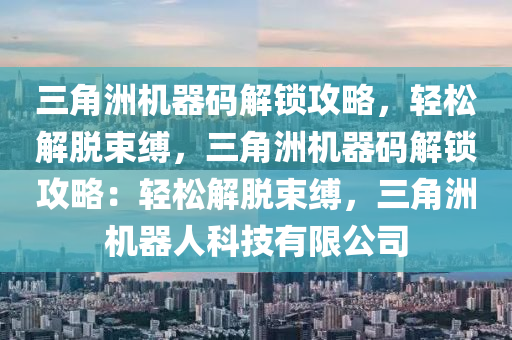 三角洲机器码解锁攻略，轻松解脱束缚，三角洲机器码解锁攻略：轻松解脱束缚，三角洲机器人科技有限公司
