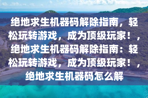 绝地求生机器码解除指南，轻松玩转游戏，成为顶级玩家！，绝地求生机器码解除指南：轻松玩转游戏，成为顶级玩家！，绝地求生机器码怎么解