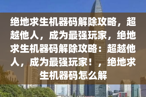 绝地求生机器码解除攻略，超越他人，成为最强玩家，绝地求生机器码解除攻略：超越他人，成为最强玩家！，绝地求生机器码怎么解