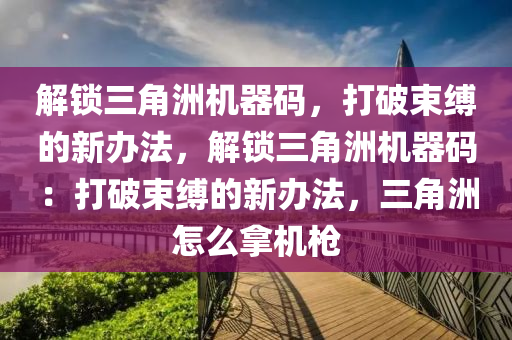 解锁三角洲机器码，打破束缚的新办法，解锁三角洲机器码：打破束缚的新办法，三角洲怎么拿机枪