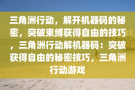 三角洲行动，解开机器码的秘密，突破束缚获得自由的技巧，三角洲行动解机器码：突破获得自由的秘密技巧，三角洲行动游戏