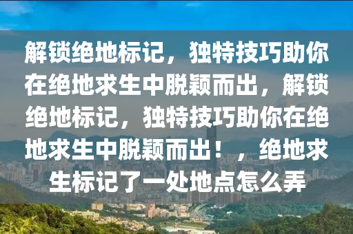 解锁绝地标记，独特技巧助你在绝地求生中脱颖而出，解锁绝地标记，独特技巧助你在绝地求生中脱颖而出！，绝地求生标记了一处地点怎么弄