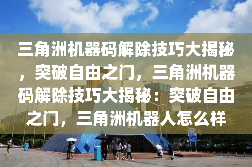 三角洲机器码解除技巧大揭秘，突破自由之门，三角洲机器码解除技巧大揭秘：突破自由之门，三角洲机器人怎么样