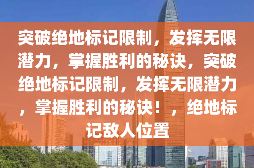 突破绝地标记限制，发挥无限潜力，掌握胜利的秘诀，突破绝地标记限制，发挥无限潜力，掌握胜利的秘诀！，绝地标记敌人位置