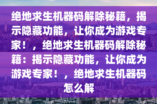绝地求生机器码解除秘籍，揭示隐藏功能，让你成为游戏专家！，绝地求生机器码解除秘籍：揭示隐藏功能，让你成为游戏专家！，绝地求生机器码怎么解