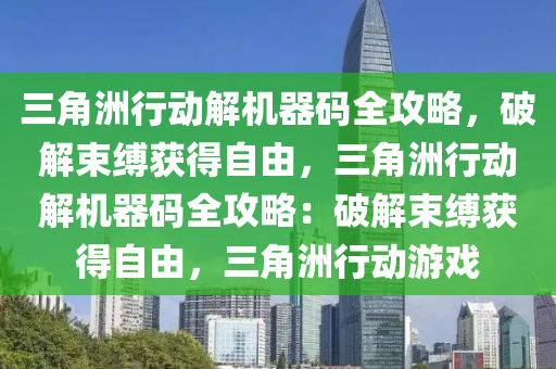 三角洲行动解机器码全攻略，破解束缚获得自由，三角洲行动解机器码全攻略：破解束缚获得自由，三角洲行动游戏
