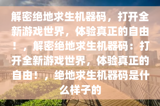 解密绝地求生机器码，打开全新游戏世界，体验真正的自由！，解密绝地求生机器码：打开全新游戏世界，体验真正的自由！，绝地求生机器码是什么样子的