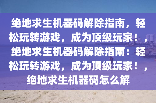 绝地求生机器码解除指南，轻松玩转游戏，成为顶级玩家！，绝地求生机器码解除指南：轻松玩转游戏，成为顶级玩家！，绝地求生机器码怎么解