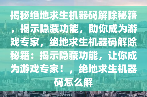 揭秘绝地求生机器码解除秘籍，揭示隐藏功能，助你成为游戏专家，绝地求生机器码解除秘籍：揭示隐藏功能，让你成为游戏专家！，绝地求生机器码怎么解