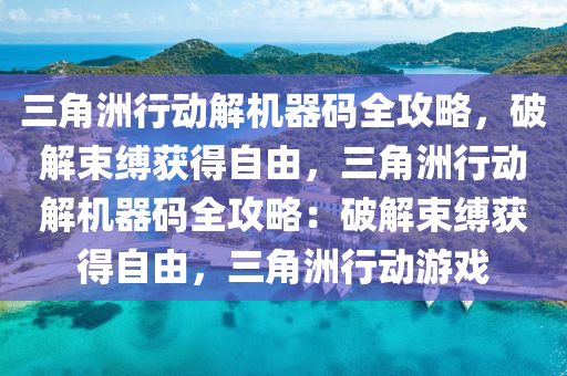 三角洲行动解机器码全攻略，破解束缚获得自由，三角洲行动解机器码全攻略：破解束缚获得自由，三角洲行动游戏