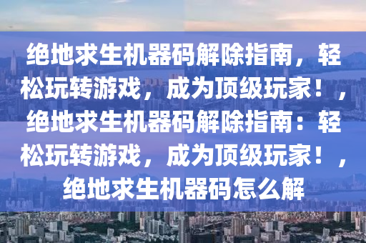 绝地求生机器码解除指南，轻松玩转游戏，成为顶级玩家！，绝地求生机器码解除指南：轻松玩转游戏，成为顶级玩家！，绝地求生机器码怎么解