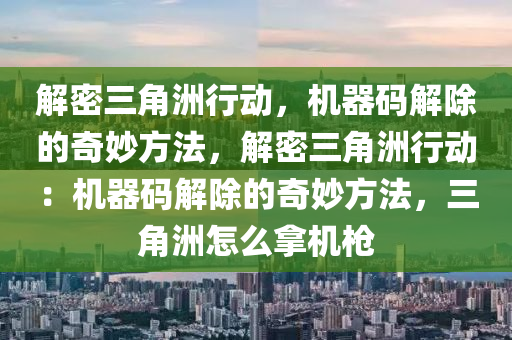 解密三角洲行动，机器码解除的奇妙方法，解密三角洲行动：机器码解除的奇妙方法，三角洲怎么拿机枪
