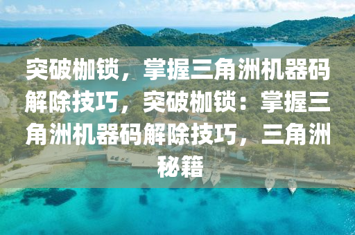 突破枷锁，掌握三角洲机器码解除技巧，突破枷锁：掌握三角洲机器码解除技巧，三角洲 秘籍
