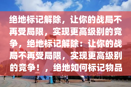 绝地标记解除，让你的战局不再受局限，实现更高级别的竞争，绝地标记解除：让你的战局不再受局限，实现更高级别的竞争！，绝地如何标记物品