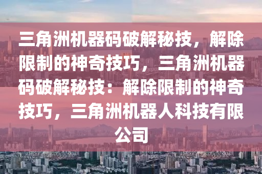 三角洲机器码破解秘技，解除限制的神奇技巧，三角洲机器码破解秘技：解除限制的神奇技巧，三角洲机器人科技有限公司