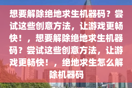 想要解除绝地求生机器码？尝试这些创意方法，让游戏更畅快！，想要解除绝地求生机器码？尝试这些创意方法，让游戏更畅快！，绝地求生怎么解除机器码