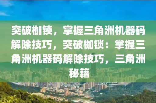突破枷锁，掌握三角洲机器码解除技巧，突破枷锁：掌握三角洲机器码解除技巧，三角洲 秘籍