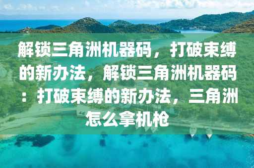 解锁三角洲机器码，打破束缚的新办法，解锁三角洲机器码：打破束缚的新办法，三角洲怎么拿机枪