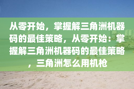 从零开始，掌握解三角洲机器码的最佳策略，从零开始：掌握解三角洲机器码的最佳策略，三角洲怎么用机枪