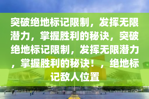 突破绝地标记限制，发挥无限潜力，掌握胜利的秘诀，突破绝地标记限制，发挥无限潜力，掌握胜利的秘诀！，绝地标记敌人位置
