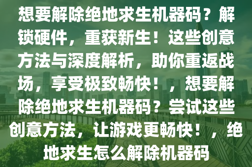 想要解除绝地求生机器码？解锁硬件，重获新生！这些创意方法与深度解析，助你重返战场，享受极致畅快！，想要解除绝地求生机器码？尝试这些创意方法，让游戏更畅快！，绝地求生怎么解除机器码